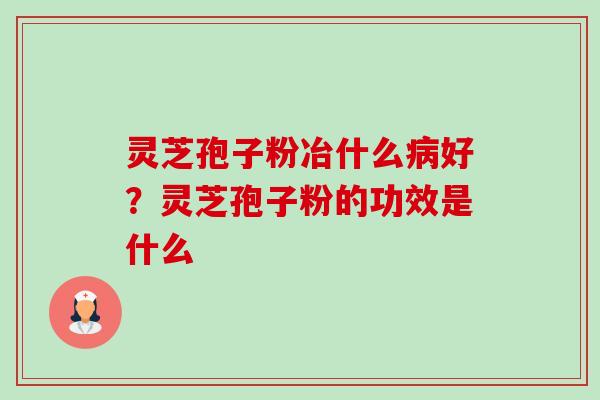 灵芝孢子粉冶什么病好？灵芝孢子粉的功效是什么-第1张图片-卓越灵芝孢子粉