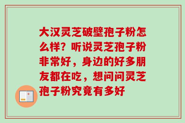 大汉灵芝破壁孢子粉怎么样?听说灵芝孢子粉非常好,身边的好多朋友都在吃,想问问灵芝孢子粉究竟有多好-第1张图片-卓越灵芝孢子粉 大汉灵芝破壁孢子粉怎么样?听说灵芝孢子粉非常好,身边的好多朋友都在吃,想问问灵芝孢子粉究竟有多好-第1张图片-卓越灵芝孢子粉