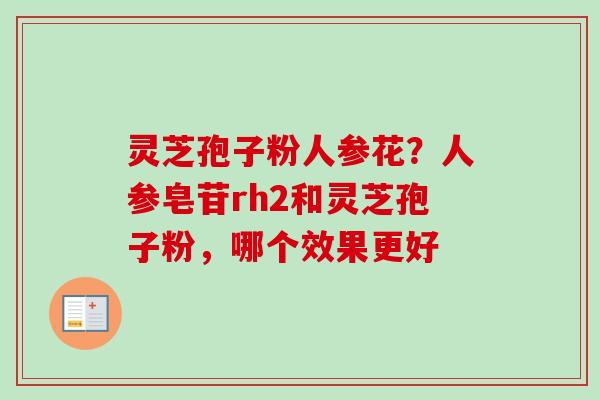 灵芝孢子粉人参花?人参皂苷rh2和灵芝孢子粉,哪个效果更好-第1张图片-卓越灵芝孢子粉 灵芝孢子粉人参花?人参皂苷rh2和灵芝孢子粉,哪个效果更好-第1张图片-卓越灵芝孢子粉