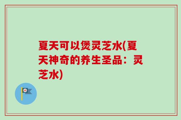 夏天可以煲灵芝水(夏天神奇的养生圣品：灵芝水)-第1张图片-卓越灵芝孢子粉