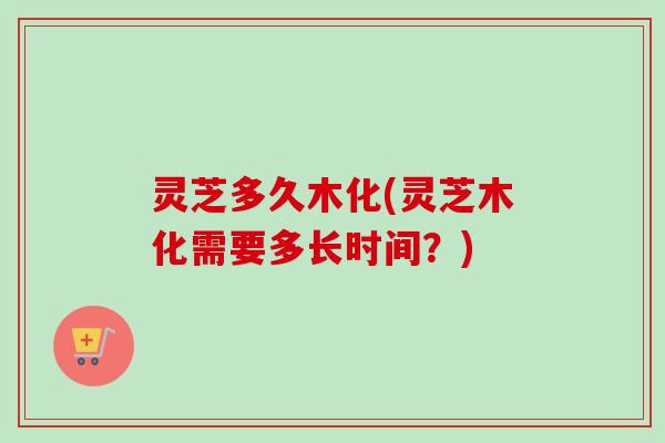 灵芝多久木化(灵芝木化需要多长时间?)-第1张图片-卓越灵芝孢子粉 灵芝多久木化(灵芝木化需要多长时间?)-第1张图片-卓越灵芝孢子粉