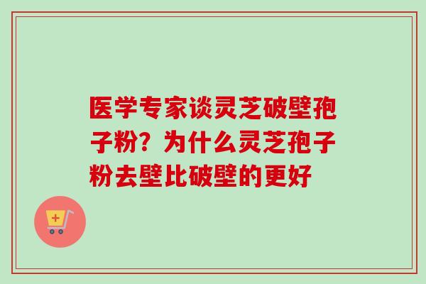 医学专家谈灵芝破壁孢子粉？为什么灵芝孢子粉去壁比破壁的更好-第1张图片-卓越灵芝孢子粉