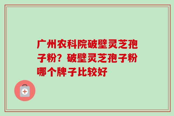广州农科院破壁灵芝孢子粉?破壁灵芝孢子粉哪个牌子比较好-第1张图片-卓越灵芝孢子粉 广州农科院破壁灵芝孢子粉?破壁灵芝孢子粉哪个牌子比较好-第1张图片-卓越灵芝孢子粉