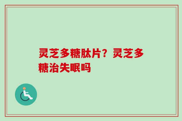 灵芝多糖肽片?灵芝多糖治失眠吗-第1张图片-卓越灵芝孢子粉 灵芝多糖肽片?灵芝多糖治失眠吗-第1张图片-卓越灵芝孢子粉