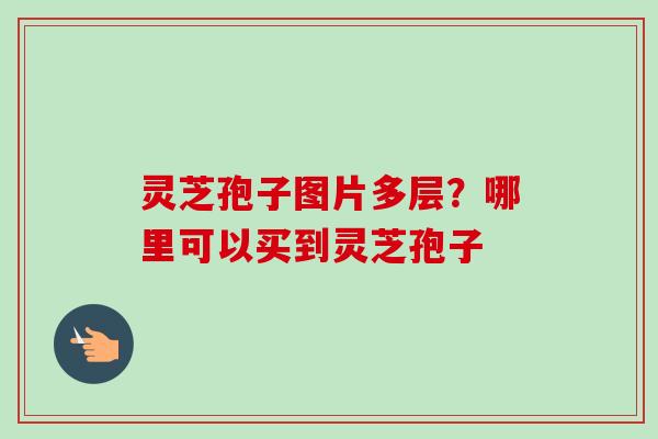 灵芝孢子图片多层?哪里可以买到灵芝孢子-第1张图片-卓越灵芝孢子粉 灵芝孢子图片多层?哪里可以买到灵芝孢子-第1张图片-卓越灵芝孢子粉