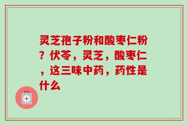 灵芝孢子粉和酸枣仁粉?伏苓,灵芝,酸枣仁,这三味中药,药性是什么-第1张图片-卓越灵芝孢子粉 灵芝孢子粉和酸枣仁粉?伏苓,灵芝,酸枣仁,这三味中药,药性是什么-第1张图片-卓越灵芝孢子粉