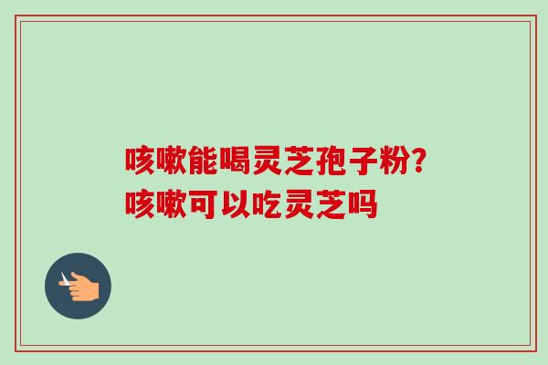 咳嗽能喝灵芝孢子粉?咳嗽可以吃灵芝吗-第1张图片-卓越灵芝孢子粉 咳嗽能喝灵芝孢子粉?咳嗽可以吃灵芝吗-第1张图片-卓越灵芝孢子粉