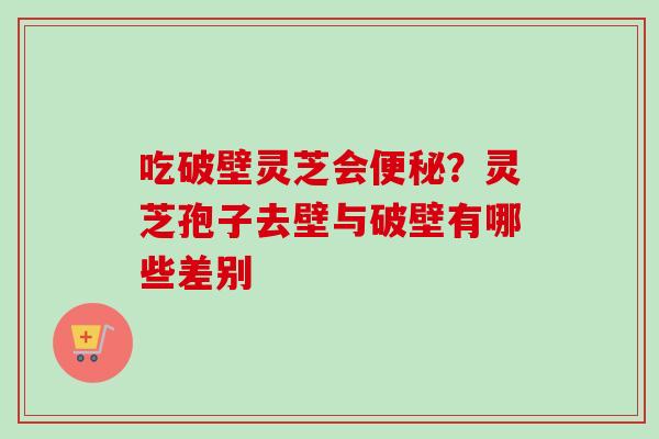 吃破壁灵芝会便秘?灵芝孢子去壁与破壁有哪些差别-第1张图片-卓越灵芝孢子粉 吃破壁灵芝会便秘?灵芝孢子去壁与破壁有哪些差别-第1张图片-卓越灵芝孢子粉