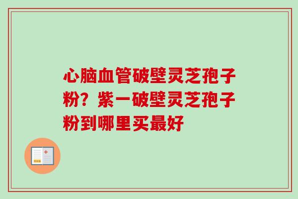 心脑血管破壁灵芝孢子粉?紫一破壁灵芝孢子粉到哪里买最好-第1张图片-卓越灵芝孢子粉 心脑血管破壁灵芝孢子粉?紫一破壁灵芝孢子粉到哪里买最好-第1张图片-卓越灵芝孢子粉