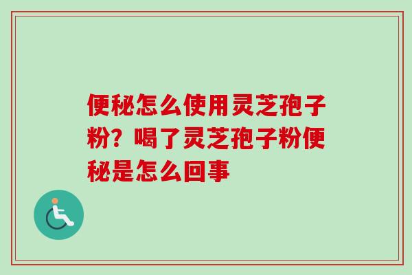 便秘怎么使用灵芝孢子粉？喝了灵芝孢子粉便秘是怎么回事-第1张图片-卓越灵芝孢子粉