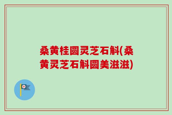 桑黄桂圆灵芝石斛(桑黄灵芝石斛圆美滋滋)-第1张图片-卓越灵芝孢子粉