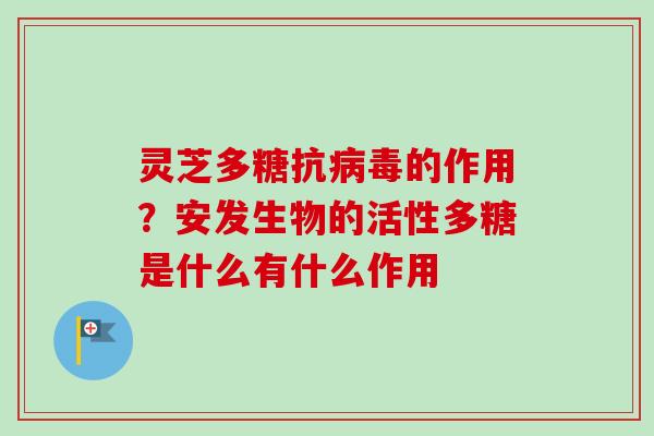 灵芝多糖抗病毒的作用?安发生物的活性多糖是什么有什么作用-第1张图片-卓越灵芝孢子粉 灵芝多糖抗病毒的作用?安发生物的活性多糖是什么有什么作用-第1张图片-卓越灵芝孢子粉