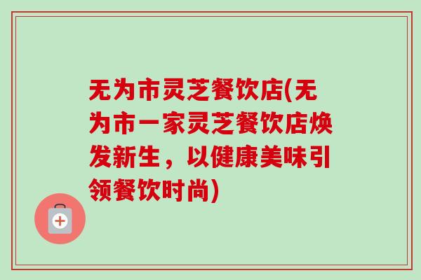 无为市灵芝餐饮店(无为市一家灵芝餐饮店焕发新生,以健康美味引领餐饮时尚)-第1张图片-卓越灵芝孢子粉 无为市灵芝餐饮店(无为市一家灵芝餐饮店焕发新生,以健康美味引领餐饮时尚)-第1张图片-卓越灵芝孢子粉