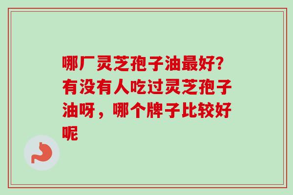 哪厂灵芝孢子油最好?有没有人吃过灵芝孢子油呀,哪个牌子比较好呢-第1张图片-卓越灵芝孢子粉 哪厂灵芝孢子油最好?有没有人吃过灵芝孢子油呀,哪个牌子比较好呢-第1张图片-卓越灵芝孢子粉