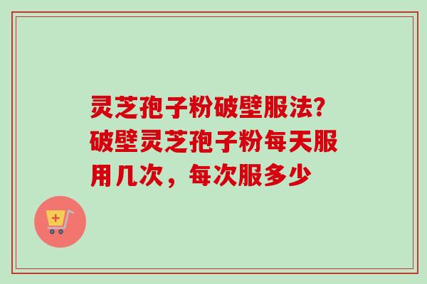 灵芝孢子粉破壁服法?破壁灵芝孢子粉每天服用几次,每次服多少-第1张图片-卓越灵芝孢子粉 灵芝孢子粉破壁服法?破壁灵芝孢子粉每天服用几次,每次服多少-第1张图片-卓越灵芝孢子粉