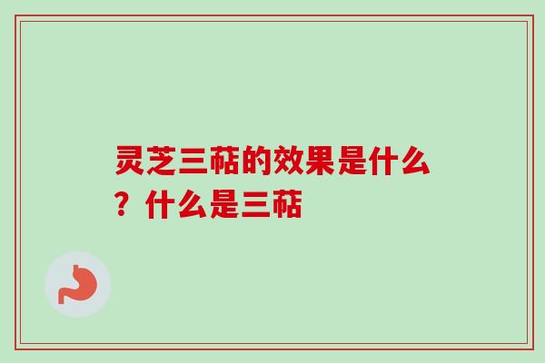 灵芝三萜的效果是什么？什么是三萜-第1张图片-卓越灵芝孢子粉
