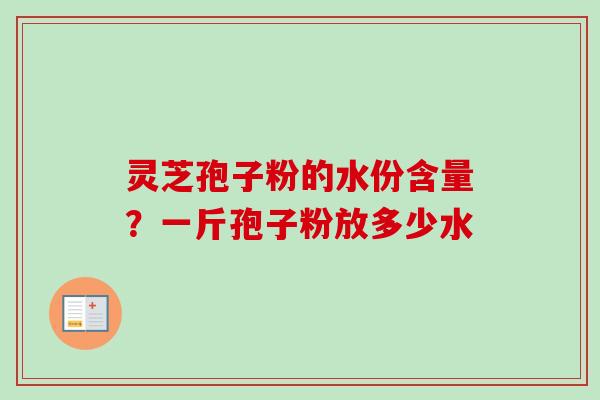 灵芝孢子粉的水份含量?一斤孢子粉放多少水-第1张图片-卓越灵芝孢子粉 灵芝孢子粉的水份含量?一斤孢子粉放多少水-第1张图片-卓越灵芝孢子粉