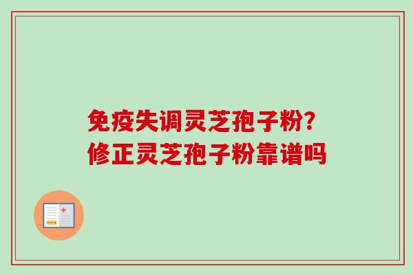免疫失调灵芝孢子粉?修正灵芝孢子粉靠谱吗-第1张图片-卓越灵芝孢子粉 免疫失调灵芝孢子粉?修正灵芝孢子粉靠谱吗-第1张图片-卓越灵芝孢子粉