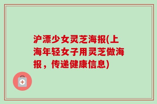 沪漂少女灵芝海报(上海年轻女子用灵芝做海报,传递健康信息)-第1张图片-卓越灵芝孢子粉 沪漂少女灵芝海报(上海年轻女子用灵芝做海报,传递健康信息)-第1张图片-卓越灵芝孢子粉