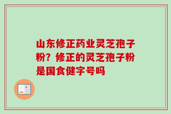 山东修正药业灵芝孢子粉?修正的灵芝孢子粉是国食健字号吗-第1张图片-卓越灵芝孢子粉 山东修正药业灵芝孢子粉?修正的灵芝孢子粉是国食健字号吗-第1张图片-卓越灵芝孢子粉