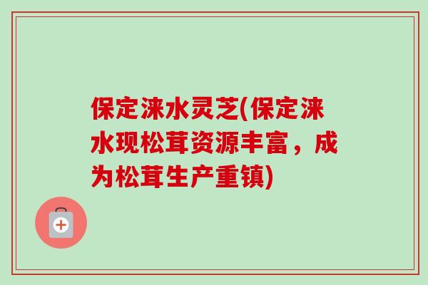 保定涞水灵芝(保定涞水现松茸资源丰富,成为松茸生产重镇)-第1张图片-卓越灵芝孢子粉 保定涞水灵芝(保定涞水现松茸资源丰富,成为松茸生产重镇)-第1张图片-卓越灵芝孢子粉