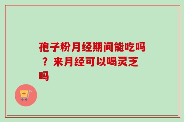孢子粉月经期间能吃吗 ?来月经可以喝灵芝吗-第1张图片-卓越灵芝孢子粉 孢子粉月经期间能吃吗 ?来月经可以喝灵芝吗-第1张图片-卓越灵芝孢子粉