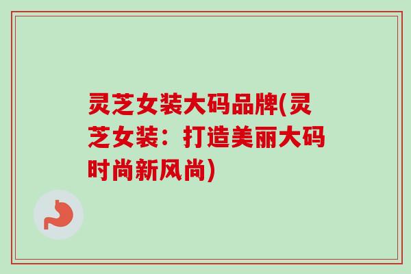 灵芝女装大码品牌(灵芝女装:打造美丽大码时尚新风尚)-第1张图片-卓越灵芝孢子粉 灵芝女装大码品牌(灵芝女装:打造美丽大码时尚新风尚)-第1张图片-卓越灵芝孢子粉