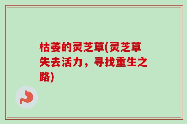 枯萎的灵芝草(灵芝草失去活力，寻找重生之路)-第1张图片-卓越灵芝孢子粉