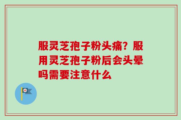 服灵芝孢子粉头痛?服用灵芝孢子粉后会头晕吗需要注意什么-第1张图片-卓越灵芝孢子粉 服灵芝孢子粉头痛?服用灵芝孢子粉后会头晕吗需要注意什么-第1张图片-卓越灵芝孢子粉