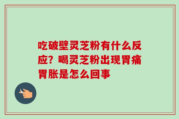 吃破壁灵芝粉有什么反应?喝灵芝粉出现胃痛胃胀是怎么回事-第1张图片-卓越灵芝孢子粉 吃破壁灵芝粉有什么反应?喝灵芝粉出现胃痛胃胀是怎么回事-第1张图片-卓越灵芝孢子粉