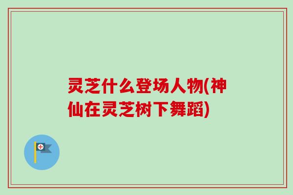 灵芝什么登场人物(神仙在灵芝树下舞蹈)-第1张图片-卓越灵芝孢子粉 灵芝什么登场人物(神仙在灵芝树下舞蹈)-第1张图片-卓越灵芝孢子粉