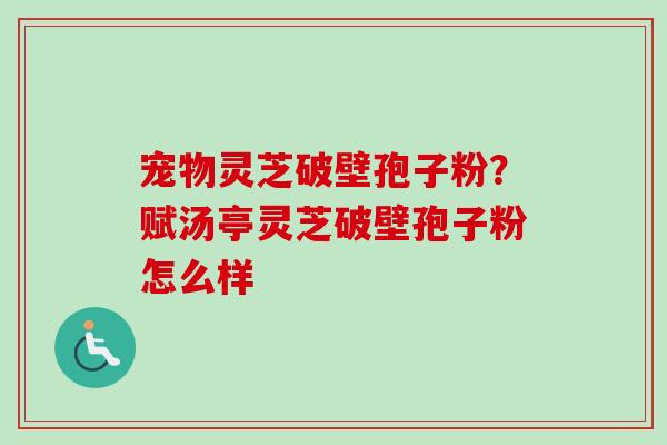 宠物灵芝破壁孢子粉?赋汤亭灵芝破壁孢子粉怎么样-第1张图片-卓越灵芝孢子粉 宠物灵芝破壁孢子粉?赋汤亭灵芝破壁孢子粉怎么样-第1张图片-卓越灵芝孢子粉