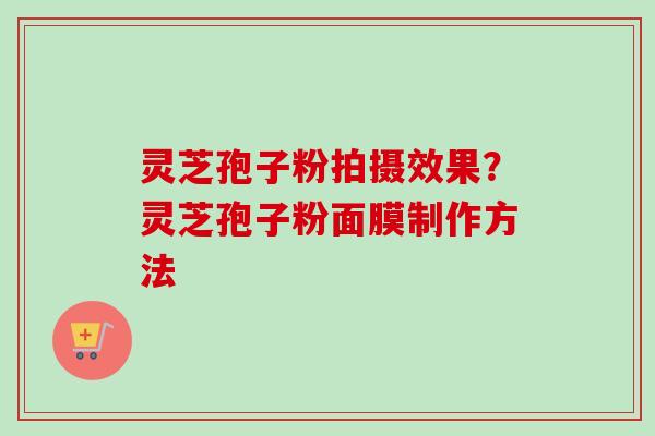 灵芝孢子粉拍摄效果?灵芝孢子粉面膜制作方法-第1张图片-卓越灵芝孢子粉 灵芝孢子粉拍摄效果?灵芝孢子粉面膜制作方法-第1张图片-卓越灵芝孢子粉