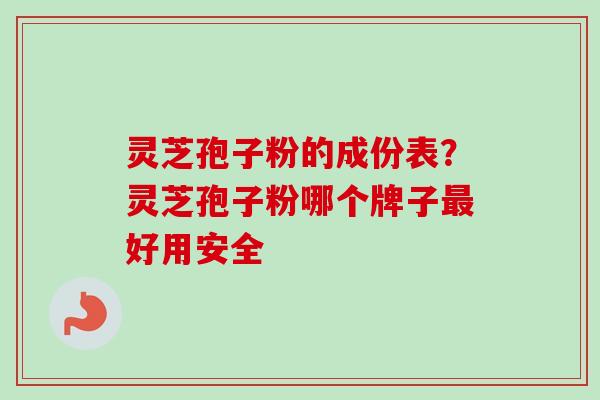 灵芝孢子粉的成份表？灵芝孢子粉哪个牌子最好用安全-第1张图片-卓越灵芝孢子粉