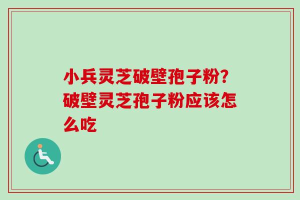 小兵灵芝破壁孢子粉?破壁灵芝孢子粉应该怎么吃-第1张图片-卓越灵芝孢子粉 小兵灵芝破壁孢子粉?破壁灵芝孢子粉应该怎么吃-第1张图片-卓越灵芝孢子粉