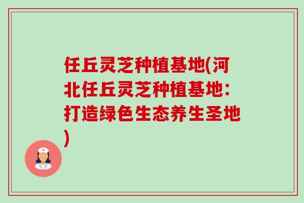 任丘灵芝种植基地(河北任丘灵芝种植基地:打造绿色生态养生圣地)-第1张图片-卓越灵芝孢子粉 任丘灵芝种植基地(河北任丘灵芝种植基地:打造绿色生态养生圣地)-第1张图片-卓越灵芝孢子粉