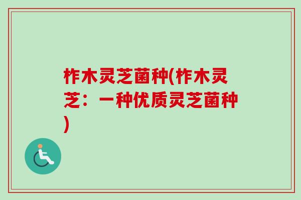 柞木灵芝菌种(柞木灵芝:一种优质灵芝菌种)-第1张图片-卓越灵芝孢子粉 柞木灵芝菌种(柞木灵芝:一种优质灵芝菌种)-第1张图片-卓越灵芝孢子粉