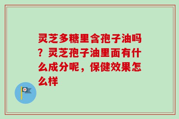 灵芝多糖里含孢子油吗?灵芝孢子油里面有什么成分呢,保健效果怎么样-第1张图片-卓越灵芝孢子粉 灵芝多糖里含孢子油吗?灵芝孢子油里面有什么成分呢,保健效果怎么样-第1张图片-卓越灵芝孢子粉