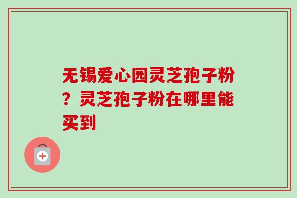 无锡爱心园灵芝孢子粉?灵芝孢子粉在哪里能买到-第1张图片-卓越灵芝孢子粉 无锡爱心园灵芝孢子粉?灵芝孢子粉在哪里能买到-第1张图片-卓越灵芝孢子粉