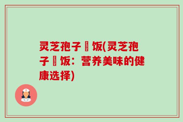 灵芝孢子焗饭(灵芝孢子焗饭:营养美味的健康选择)-第1张图片-卓越灵芝孢子粉 灵芝孢子焗饭(灵芝孢子焗饭:营养美味的健康选择)-第1张图片-卓越灵芝孢子粉