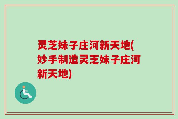 灵芝妹子庄河新天地(妙手制造灵芝妹子庄河新天地)-第1张图片-卓越灵芝孢子粉 灵芝妹子庄河新天地(妙手制造灵芝妹子庄河新天地)-第1张图片-卓越灵芝孢子粉