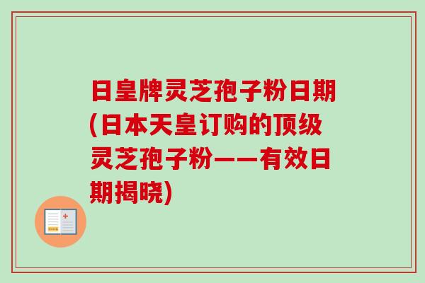 日皇牌灵芝孢子粉日期(日本天皇订购的顶级灵芝孢子粉——有效日期揭晓)-第1张图片-卓越灵芝孢子粉 日皇牌灵芝孢子粉日期(日本天皇订购的顶级灵芝孢子粉——有效日期揭晓)-第1张图片-卓越灵芝孢子粉