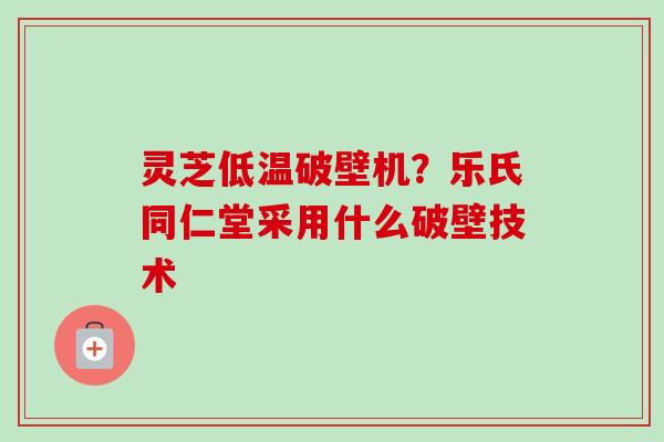 灵芝低温破壁机?乐氏同仁堂采用什么破壁技术-第1张图片-卓越灵芝孢子粉 灵芝低温破壁机?乐氏同仁堂采用什么破壁技术-第1张图片-卓越灵芝孢子粉