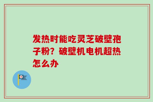 发热时能吃灵芝破壁孢子粉?破壁机电机超热怎么办-第1张图片-卓越灵芝孢子粉 发热时能吃灵芝破壁孢子粉?破壁机电机超热怎么办-第1张图片-卓越灵芝孢子粉