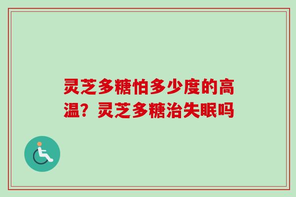 灵芝多糖怕多少度的高温?灵芝多糖治失眠吗-第1张图片-卓越灵芝孢子粉 灵芝多糖怕多少度的高温?灵芝多糖治失眠吗-第1张图片-卓越灵芝孢子粉