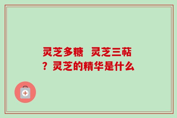 灵芝多糖  灵芝三萜？灵芝的精华是什么-第1张图片-卓越灵芝孢子粉