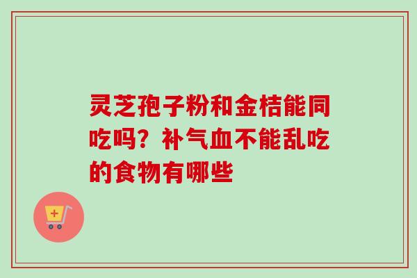 灵芝孢子粉和金桔能同吃吗？补气血不能乱吃的食物有哪些-第1张图片-卓越灵芝孢子粉