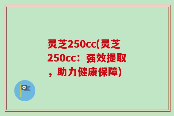 灵芝250cc(灵芝250cc:强效提取,助力健康保障)-第1张图片-卓越灵芝孢子粉 灵芝250cc(灵芝250cc:强效提取,助力健康保障)-第1张图片-卓越灵芝孢子粉