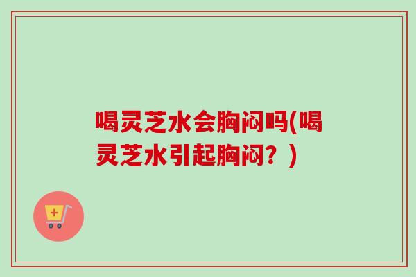 喝灵芝水会胸闷吗(喝灵芝水引起胸闷?)-第1张图片-卓越灵芝孢子粉 喝灵芝水会胸闷吗(喝灵芝水引起胸闷?)-第1张图片-卓越灵芝孢子粉