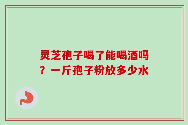 灵芝孢子喝了能喝酒吗?一斤孢子粉放多少水-第1张图片-卓越灵芝孢子粉 灵芝孢子喝了能喝酒吗?一斤孢子粉放多少水-第1张图片-卓越灵芝孢子粉